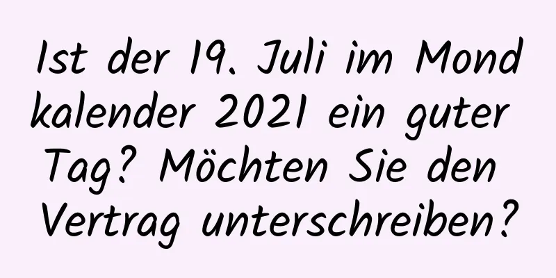 Ist der 19. Juli im Mondkalender 2021 ein guter Tag? Möchten Sie den Vertrag unterschreiben?