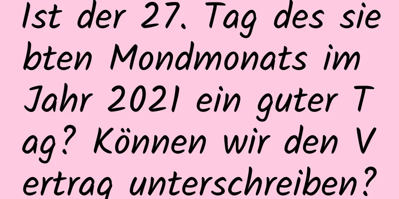 Ist der 27. Tag des siebten Mondmonats im Jahr 2021 ein guter Tag? Können wir den Vertrag unterschreiben?