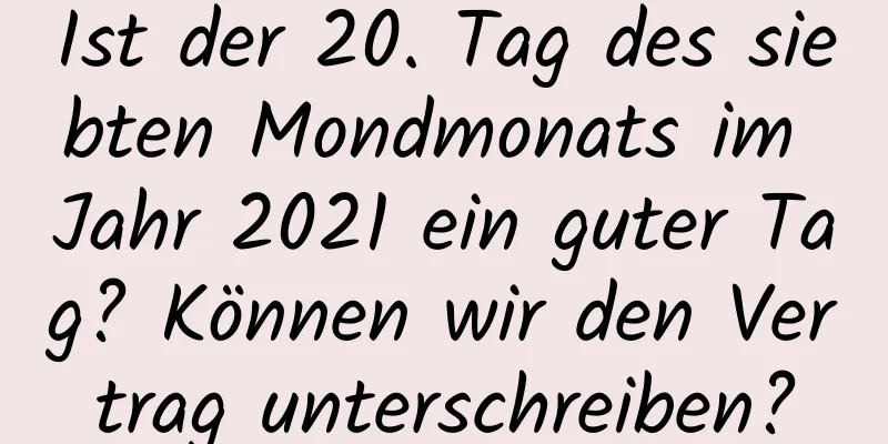 Ist der 20. Tag des siebten Mondmonats im Jahr 2021 ein guter Tag? Können wir den Vertrag unterschreiben?