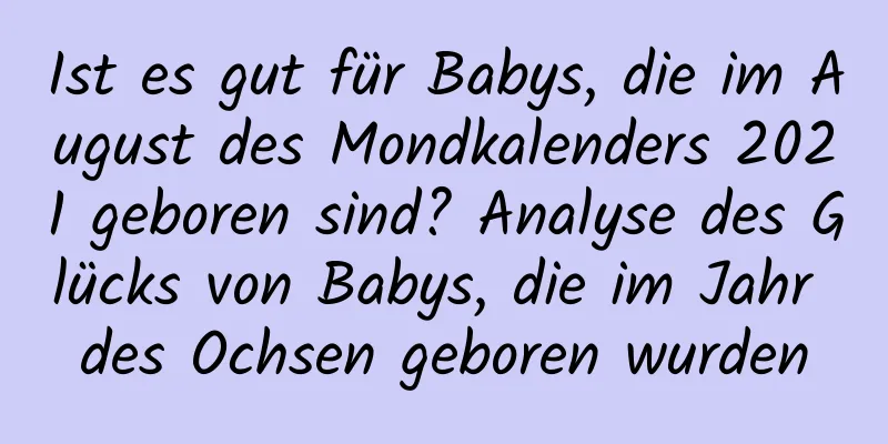 Ist es gut für Babys, die im August des Mondkalenders 2021 geboren sind? Analyse des Glücks von Babys, die im Jahr des Ochsen geboren wurden