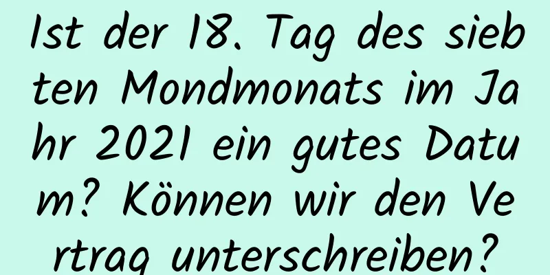 Ist der 18. Tag des siebten Mondmonats im Jahr 2021 ein gutes Datum? Können wir den Vertrag unterschreiben?