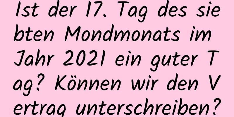 Ist der 17. Tag des siebten Mondmonats im Jahr 2021 ein guter Tag? Können wir den Vertrag unterschreiben?