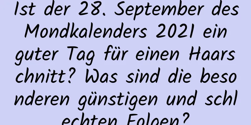 Ist der 28. September des Mondkalenders 2021 ein guter Tag für einen Haarschnitt? Was sind die besonderen günstigen und schlechten Folgen?