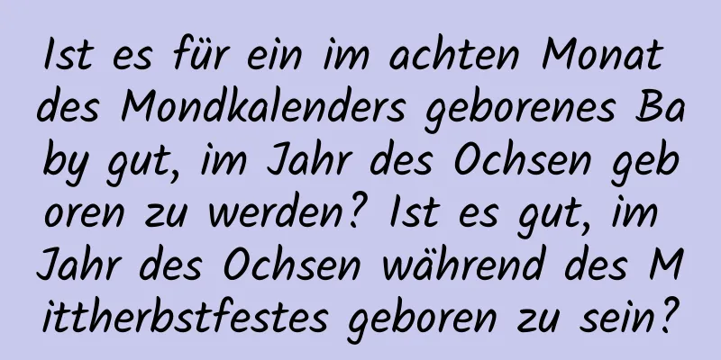 Ist es für ein im achten Monat des Mondkalenders geborenes Baby gut, im Jahr des Ochsen geboren zu werden? Ist es gut, im Jahr des Ochsen während des Mittherbstfestes geboren zu sein?