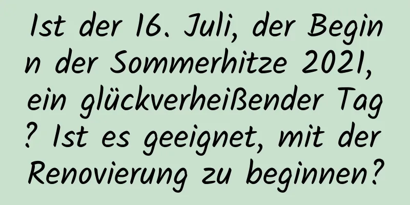 Ist der 16. Juli, der Beginn der Sommerhitze 2021, ein glückverheißender Tag? Ist es geeignet, mit der Renovierung zu beginnen?