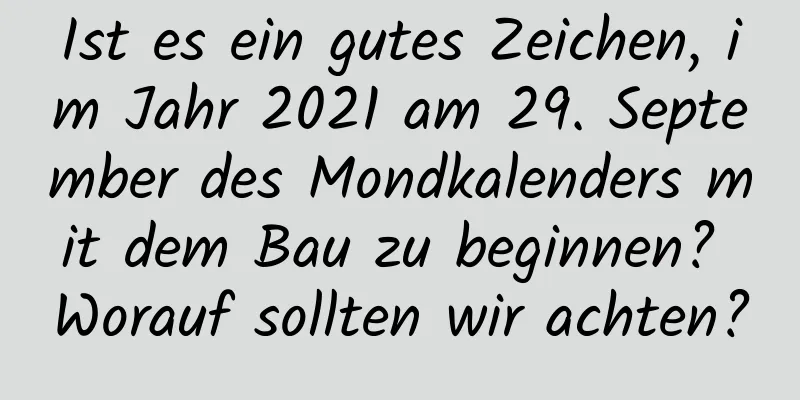 Ist es ein gutes Zeichen, im Jahr 2021 am 29. September des Mondkalenders mit dem Bau zu beginnen? Worauf sollten wir achten?