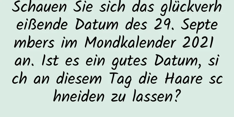 Schauen Sie sich das glückverheißende Datum des 29. Septembers im Mondkalender 2021 an. Ist es ein gutes Datum, sich an diesem Tag die Haare schneiden zu lassen?