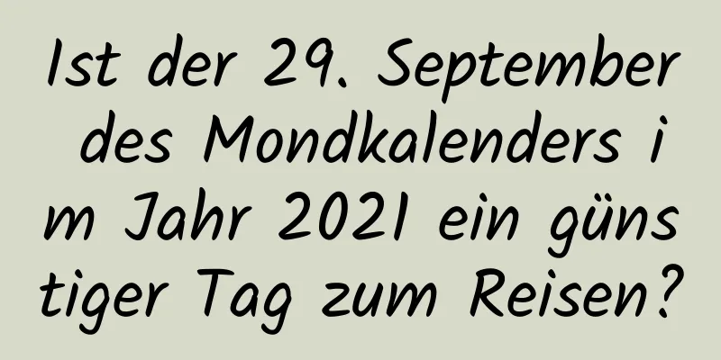 Ist der 29. September des Mondkalenders im Jahr 2021 ein günstiger Tag zum Reisen?