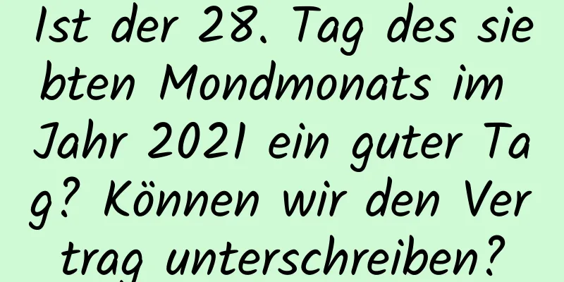 Ist der 28. Tag des siebten Mondmonats im Jahr 2021 ein guter Tag? Können wir den Vertrag unterschreiben?