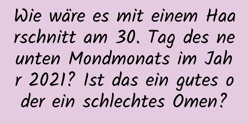 Wie wäre es mit einem Haarschnitt am 30. Tag des neunten Mondmonats im Jahr 2021? Ist das ein gutes oder ein schlechtes Omen?