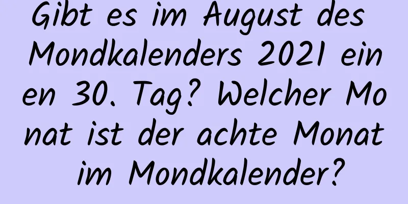 Gibt es im August des Mondkalenders 2021 einen 30. Tag? Welcher Monat ist der achte Monat im Mondkalender?