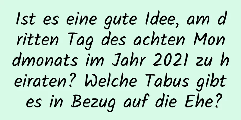 Ist es eine gute Idee, am dritten Tag des achten Mondmonats im Jahr 2021 zu heiraten? Welche Tabus gibt es in Bezug auf die Ehe?