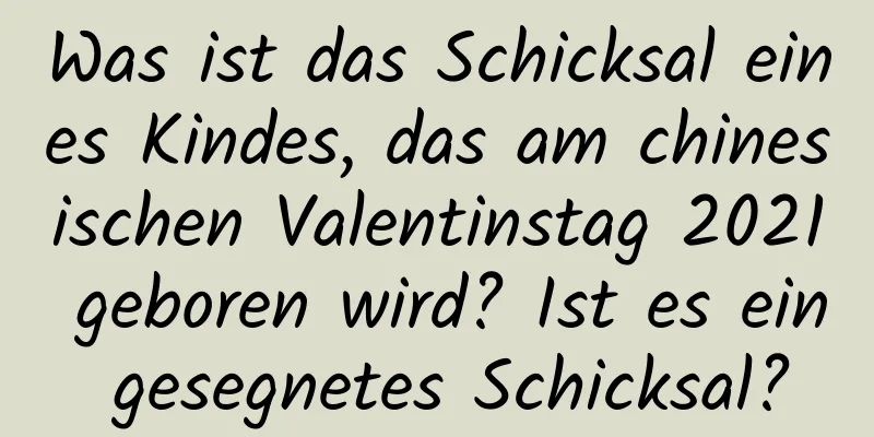 Was ist das Schicksal eines Kindes, das am chinesischen Valentinstag 2021 geboren wird? Ist es ein gesegnetes Schicksal?