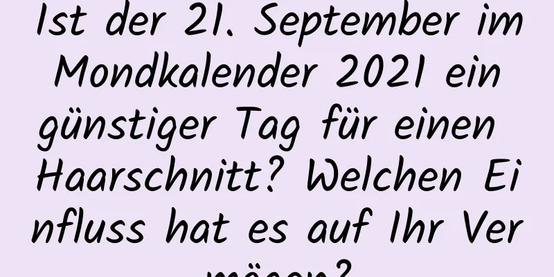 Ist der 21. September im Mondkalender 2021 ein günstiger Tag für einen Haarschnitt? Welchen Einfluss hat es auf Ihr Vermögen?