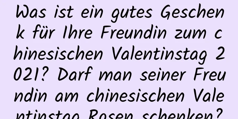 Was ist ein gutes Geschenk für Ihre Freundin zum chinesischen Valentinstag 2021? Darf man seiner Freundin am chinesischen Valentinstag Rosen schenken?