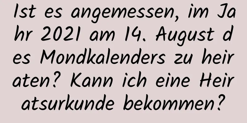 Ist es angemessen, im Jahr 2021 am 14. August des Mondkalenders zu heiraten? Kann ich eine Heiratsurkunde bekommen?