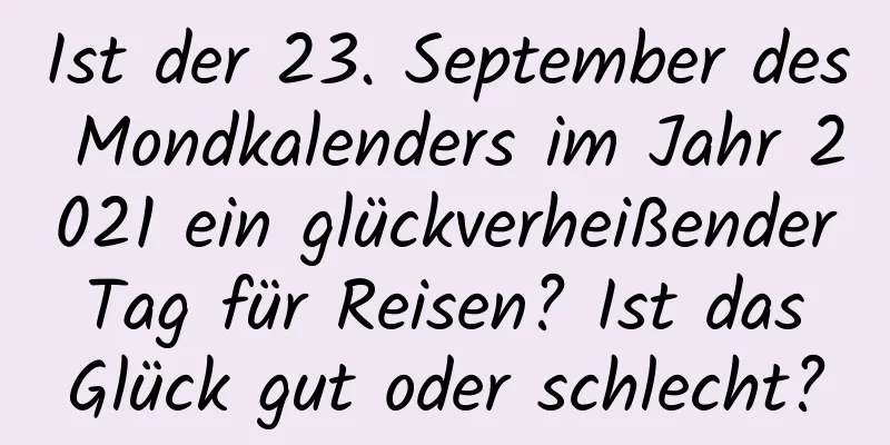 Ist der 23. September des Mondkalenders im Jahr 2021 ein glückverheißender Tag für Reisen? Ist das Glück gut oder schlecht?