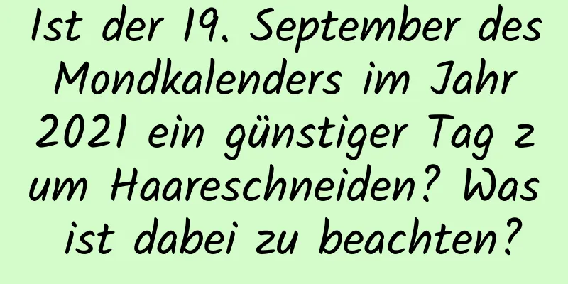 Ist der 19. September des Mondkalenders im Jahr 2021 ein günstiger Tag zum Haareschneiden? Was ist dabei zu beachten?