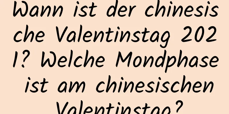 Wann ist der chinesische Valentinstag 2021? Welche Mondphase ist am chinesischen Valentinstag?