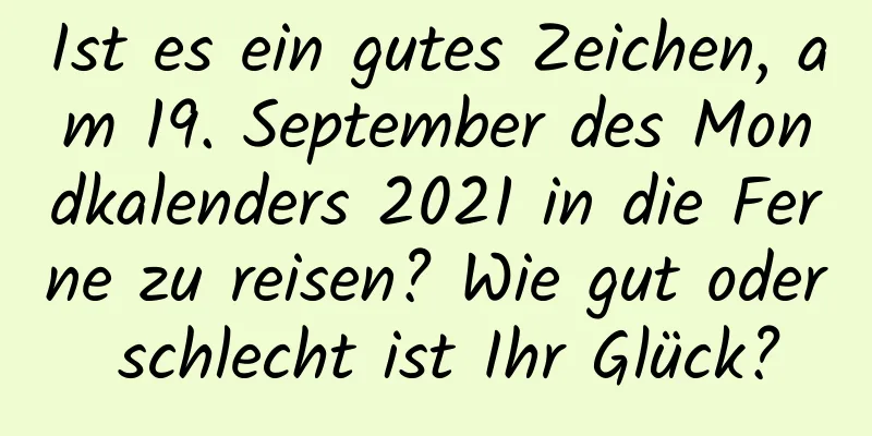 Ist es ein gutes Zeichen, am 19. September des Mondkalenders 2021 in die Ferne zu reisen? Wie gut oder schlecht ist Ihr Glück?