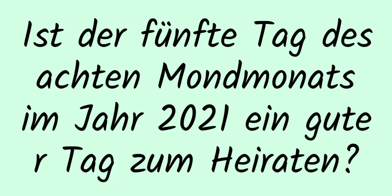 Ist der fünfte Tag des achten Mondmonats im Jahr 2021 ein guter Tag zum Heiraten?