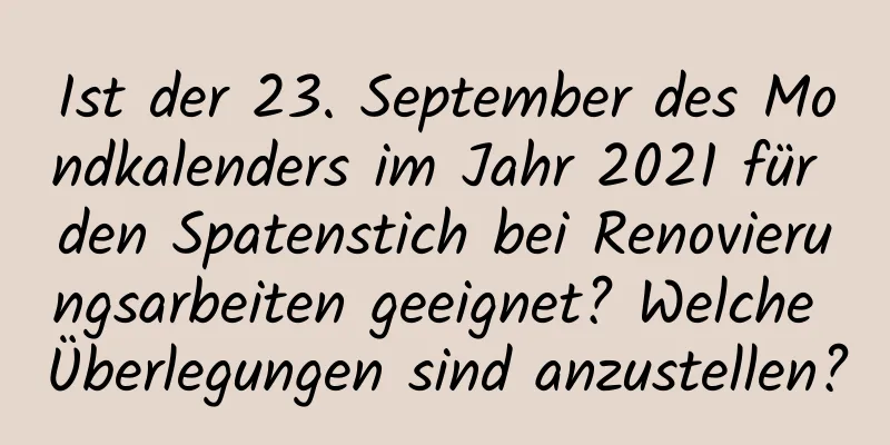 Ist der 23. September des Mondkalenders im Jahr 2021 für den Spatenstich bei Renovierungsarbeiten geeignet? Welche Überlegungen sind anzustellen?