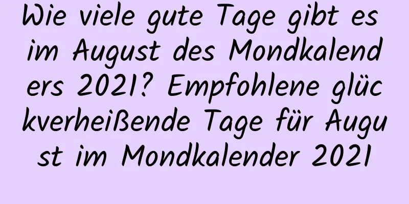 Wie viele gute Tage gibt es im August des Mondkalenders 2021? Empfohlene glückverheißende Tage für August im Mondkalender 2021