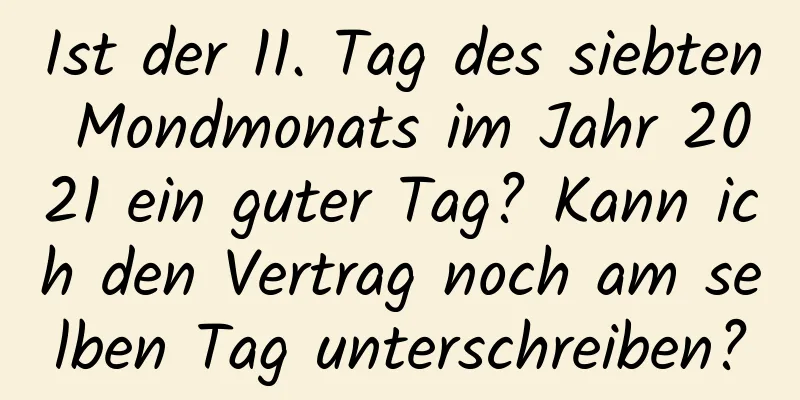 Ist der 11. Tag des siebten Mondmonats im Jahr 2021 ein guter Tag? Kann ich den Vertrag noch am selben Tag unterschreiben?