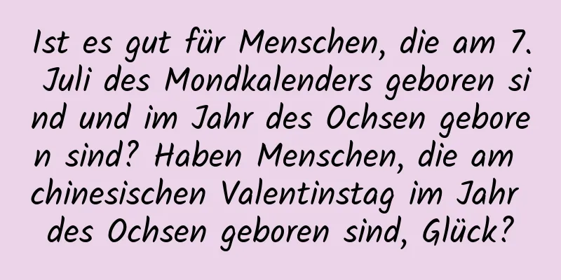 Ist es gut für Menschen, die am 7. Juli des Mondkalenders geboren sind und im Jahr des Ochsen geboren sind? Haben Menschen, die am chinesischen Valentinstag im Jahr des Ochsen geboren sind, Glück?