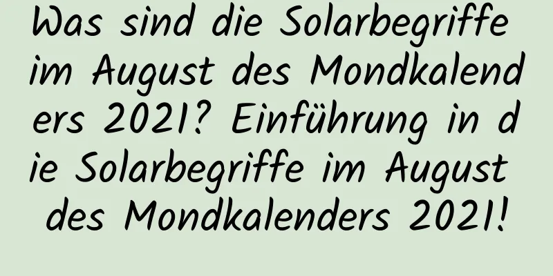 Was sind die Solarbegriffe im August des Mondkalenders 2021? Einführung in die Solarbegriffe im August des Mondkalenders 2021!