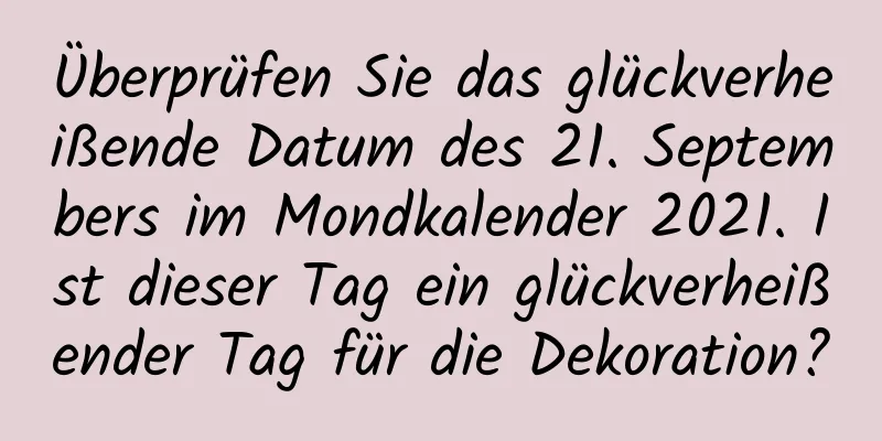 Überprüfen Sie das glückverheißende Datum des 21. Septembers im Mondkalender 2021. Ist dieser Tag ein glückverheißender Tag für die Dekoration?