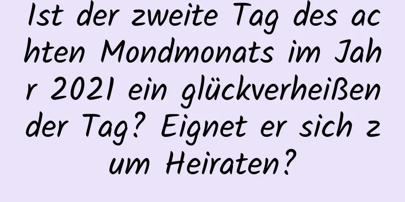 Ist der zweite Tag des achten Mondmonats im Jahr 2021 ein glückverheißender Tag? Eignet er sich zum Heiraten?