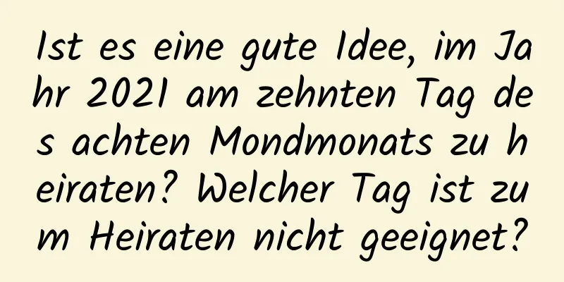 Ist es eine gute Idee, im Jahr 2021 am zehnten Tag des achten Mondmonats zu heiraten? Welcher Tag ist zum Heiraten nicht geeignet?