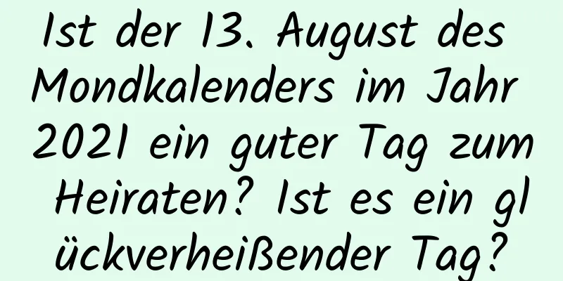 Ist der 13. August des Mondkalenders im Jahr 2021 ein guter Tag zum Heiraten? Ist es ein glückverheißender Tag?