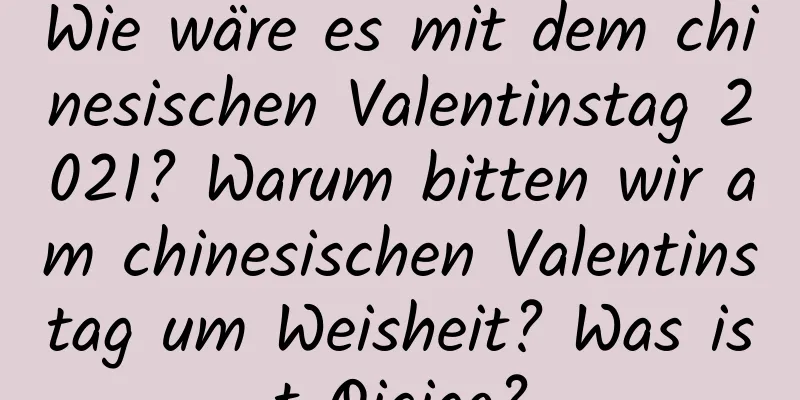 Wie wäre es mit dem chinesischen Valentinstag 2021? Warum bitten wir am chinesischen Valentinstag um Weisheit? Was ist Qiqiao?