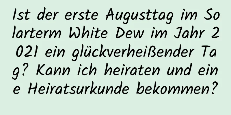 Ist der erste Augusttag im Solarterm White Dew im Jahr 2021 ein glückverheißender Tag? Kann ich heiraten und eine Heiratsurkunde bekommen?