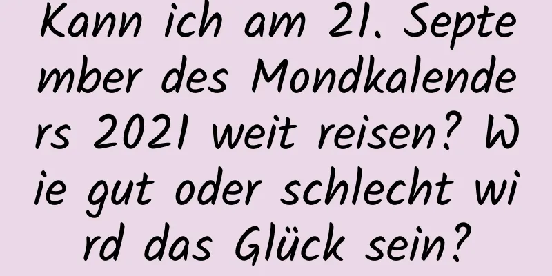 Kann ich am 21. September des Mondkalenders 2021 weit reisen? Wie gut oder schlecht wird das Glück sein?