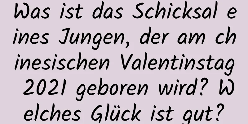 Was ist das Schicksal eines Jungen, der am chinesischen Valentinstag 2021 geboren wird? Welches Glück ist gut?