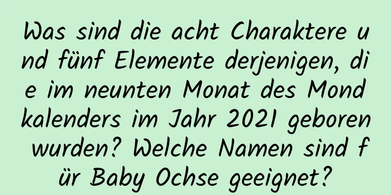 Was sind die acht Charaktere und fünf Elemente derjenigen, die im neunten Monat des Mondkalenders im Jahr 2021 geboren wurden? Welche Namen sind für Baby Ochse geeignet?