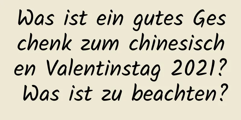 Was ist ein gutes Geschenk zum chinesischen Valentinstag 2021? Was ist zu beachten?