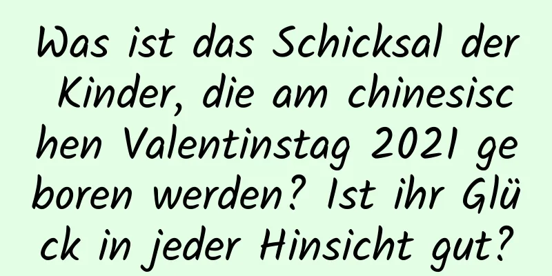 Was ist das Schicksal der Kinder, die am chinesischen Valentinstag 2021 geboren werden? Ist ihr Glück in jeder Hinsicht gut?