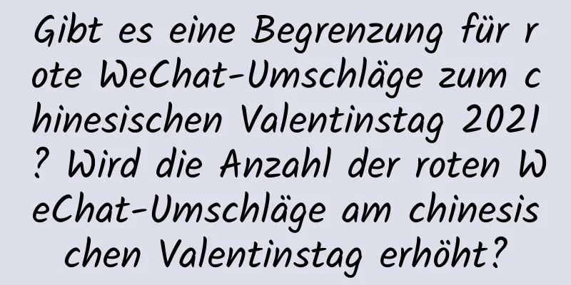 Gibt es eine Begrenzung für rote WeChat-Umschläge zum chinesischen Valentinstag 2021? Wird die Anzahl der roten WeChat-Umschläge am chinesischen Valentinstag erhöht?