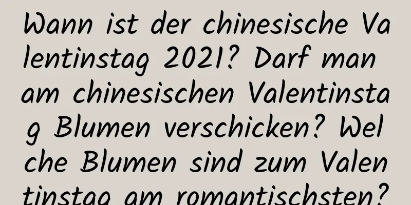 Wann ist der chinesische Valentinstag 2021? Darf man am chinesischen Valentinstag Blumen verschicken? Welche Blumen sind zum Valentinstag am romantischsten?