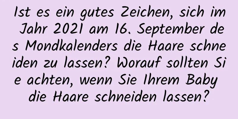 Ist es ein gutes Zeichen, sich im Jahr 2021 am 16. September des Mondkalenders die Haare schneiden zu lassen? Worauf sollten Sie achten, wenn Sie Ihrem Baby die Haare schneiden lassen?