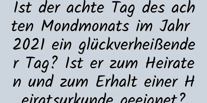 Ist der achte Tag des achten Mondmonats im Jahr 2021 ein glückverheißender Tag? Ist er zum Heiraten und zum Erhalt einer Heiratsurkunde geeignet?