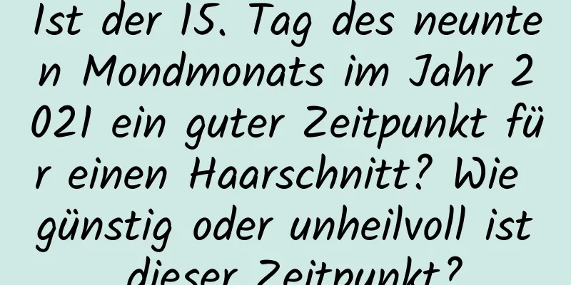 Ist der 15. Tag des neunten Mondmonats im Jahr 2021 ein guter Zeitpunkt für einen Haarschnitt? Wie günstig oder unheilvoll ist dieser Zeitpunkt?