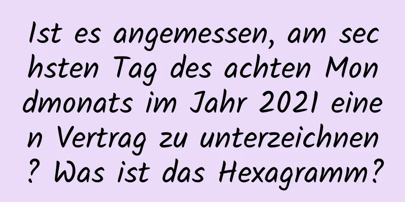 Ist es angemessen, am sechsten Tag des achten Mondmonats im Jahr 2021 einen Vertrag zu unterzeichnen? Was ist das Hexagramm?