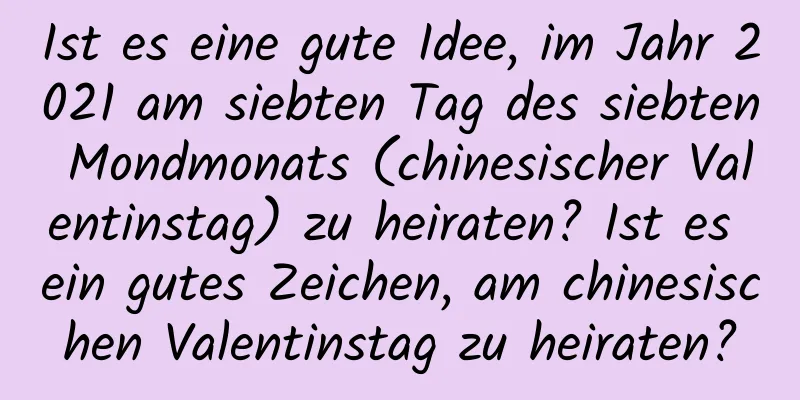 Ist es eine gute Idee, im Jahr 2021 am siebten Tag des siebten Mondmonats (chinesischer Valentinstag) zu heiraten? Ist es ein gutes Zeichen, am chinesischen Valentinstag zu heiraten?