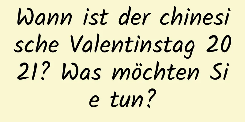 Wann ist der chinesische Valentinstag 2021? Was möchten Sie tun?