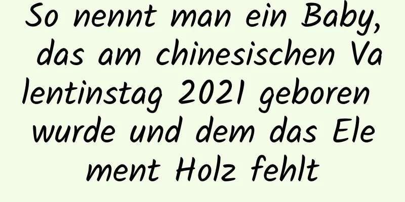 So nennt man ein Baby, das am chinesischen Valentinstag 2021 geboren wurde und dem das Element Holz fehlt